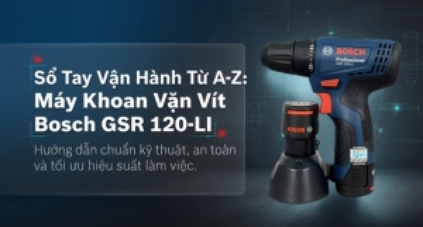 Máy khoan Bosch GSR 120-LI: Hướng dẫn vận hành đúng chuẩn từ A-Z