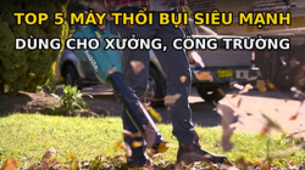 Top 5 máy thổi bụi siêu mạnh dùng cho xưởng, công trường