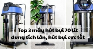 Top 3 máy hút bụi 70 lít dung tích lớn, hút bụi cực tốt 